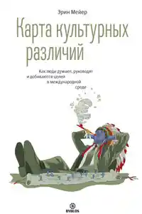 Карта культурных различий. Как люди думают, руководят и добиваются целей в международной среде