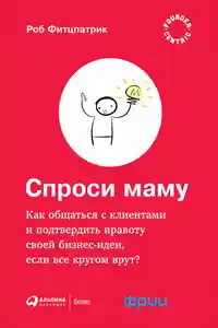 Спроси маму: Как общаться с клиентами и подтвердить правоту своей бизнес-идеи, если все кругом врут?